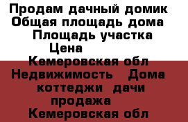 Продам дачный домик › Общая площадь дома ­ 62 › Площадь участка ­ 8 › Цена ­ 500 000 - Кемеровская обл. Недвижимость » Дома, коттеджи, дачи продажа   . Кемеровская обл.